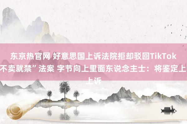 东京热官网 好意思国上诉法院拒却驳回TikTok“不卖就禁”法案 字节向上里面东说念主士：将鉴定上诉