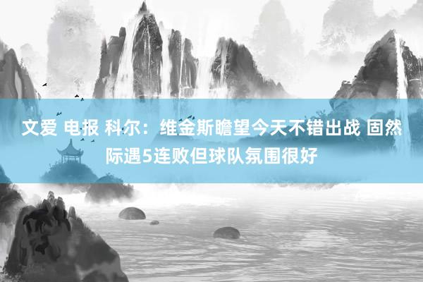 文爱 电报 科尔：维金斯瞻望今天不错出战 固然际遇5连败但球队氛围很好