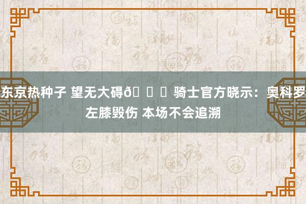 东京热种子 望无大碍🙏骑士官方晓示：奥科罗左膝毁伤 本场不会追溯