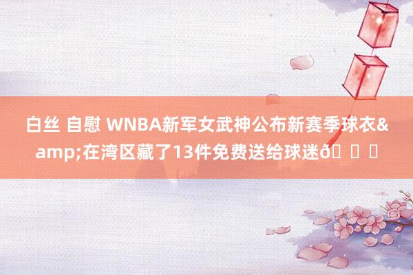 白丝 自慰 WNBA新军女武神公布新赛季球衣&在湾区藏了13件免费送给球迷😍