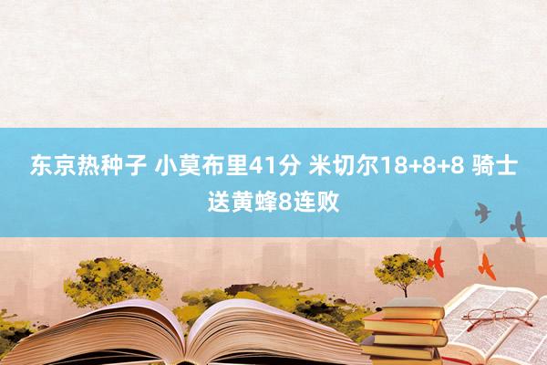 东京热种子 小莫布里41分 米切尔18+8+8 骑士送黄蜂8连败