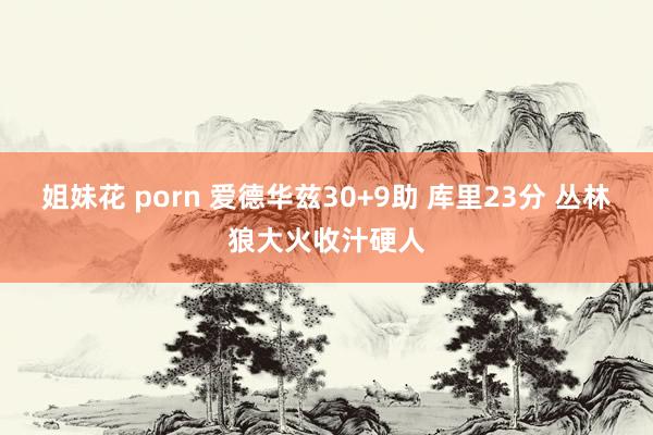 姐妹花 porn 爱德华兹30+9助 库里23分 丛林狼大火收汁硬人