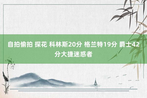 自拍偷拍 探花 科林斯20分 格兰特19分 爵士42分大捷迷惑者