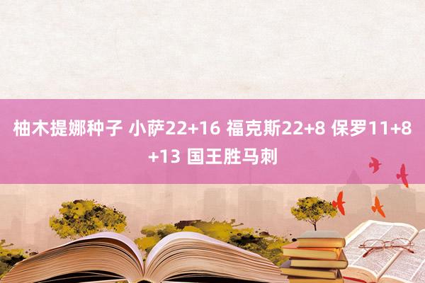 柚木提娜种子 小萨22+16 福克斯22+8 保罗11+8+13 国王胜马刺