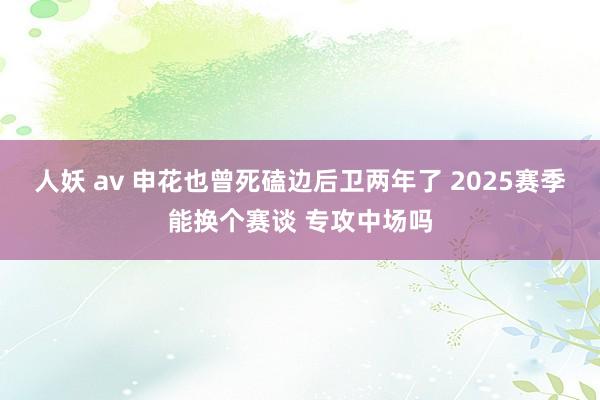 人妖 av 申花也曾死磕边后卫两年了 2025赛季能换个赛谈 专攻中场吗