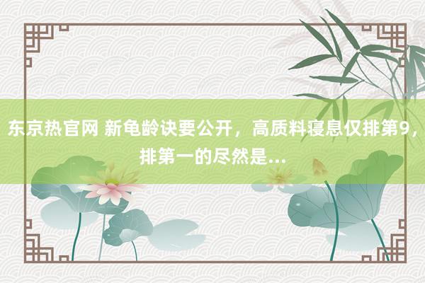 东京热官网 新龟龄诀要公开，高质料寝息仅排第9，排第一的尽然是...