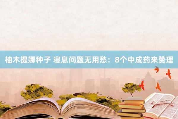 柚木提娜种子 寝息问题无用愁：8个中成药来赞理