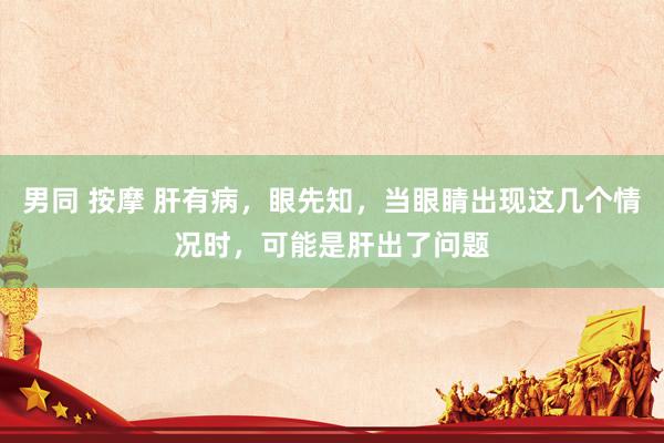 男同 按摩 肝有病，眼先知，当眼睛出现这几个情况时，可能是肝出了问题