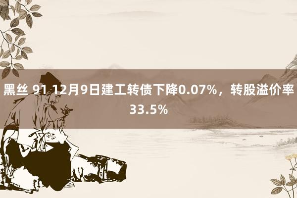 黑丝 91 12月9日建工转债下降0.07%，转股溢价率33.5%