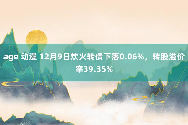 age 动漫 12月9日炊火转债下落0.06%，转股溢价率39.35%