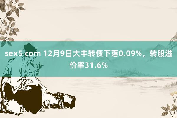 sex5 com 12月9日大丰转债下落0.09%，转股溢价率31.6%