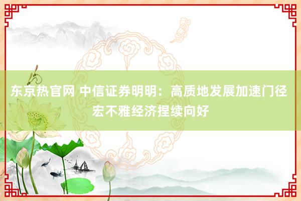 东京热官网 中信证券明明：高质地发展加速门径 宏不雅经济捏续向好