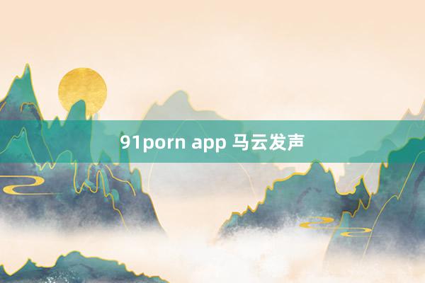 91porn app 马云发声