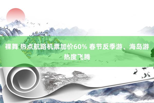 裸舞 热点航路机票加价60% 春节反季游、海岛游热度飞腾