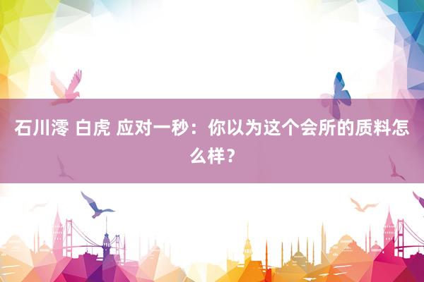 石川澪 白虎 应对一秒：你以为这个会所的质料怎么样？