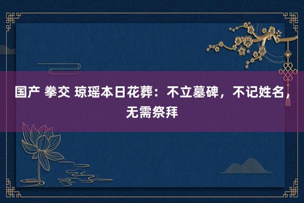 国产 拳交 琼瑶本日花葬：不立墓碑，不记姓名，无需祭拜