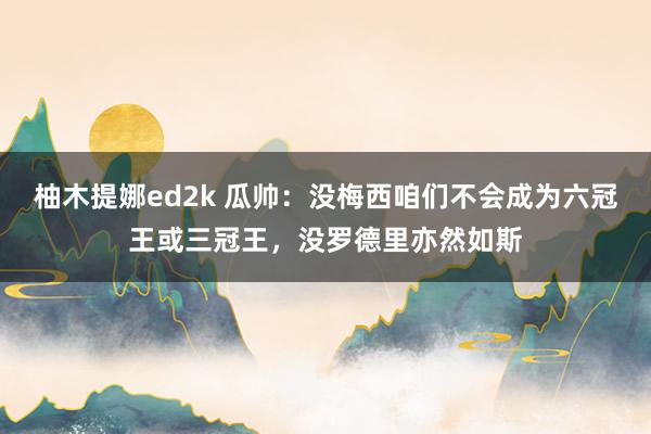 柚木提娜ed2k 瓜帅：没梅西咱们不会成为六冠王或三冠王，没罗德里亦然如斯