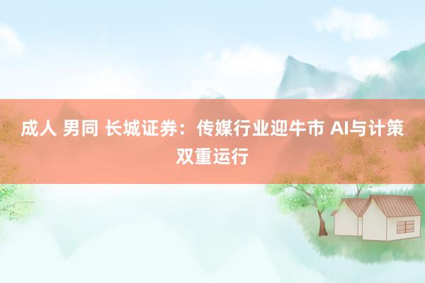 成人 男同 长城证券：传媒行业迎牛市 AI与计策双重运行
