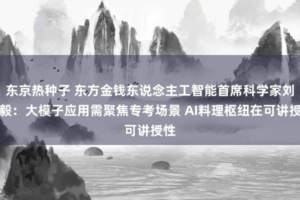 东京热种子 东方金钱东说念主工智能首席科学家刘志毅：大模子应用需聚焦专考场景 AI料理枢纽在可讲授性