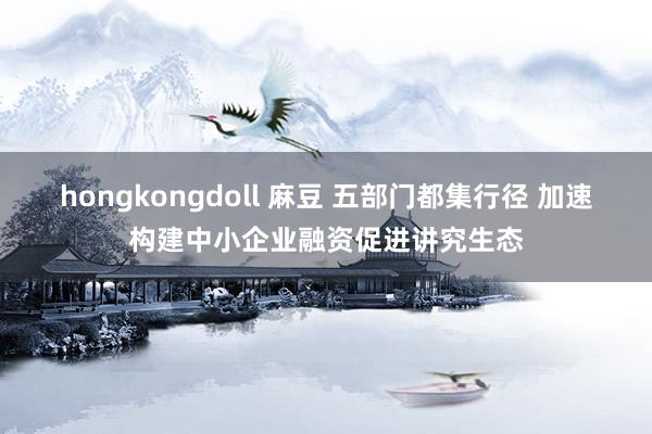 hongkongdoll 麻豆 五部门都集行径 加速构建中小企业融资促进讲究生态