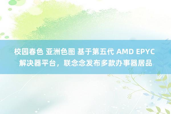 校园春色 亚洲色图 基于第五代 AMD EPYC 解决器平台，联念念发布多款办事器居品