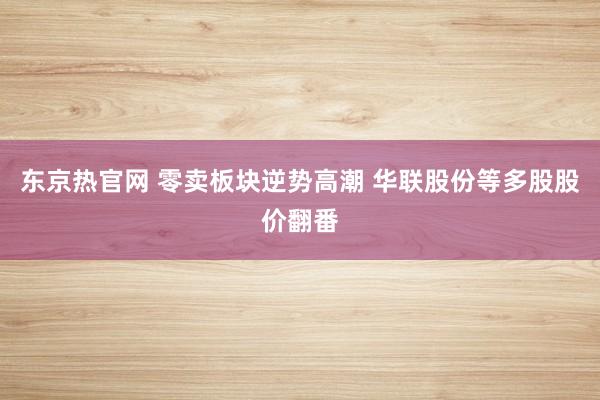 东京热官网 零卖板块逆势高潮 华联股份等多股股价翻番