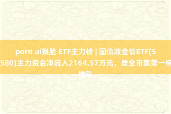 porn ai换脸 ETF主力榜 | 国债政金债ETF(511580)主力资金净流入2164.57万元，居全市集第一梯队