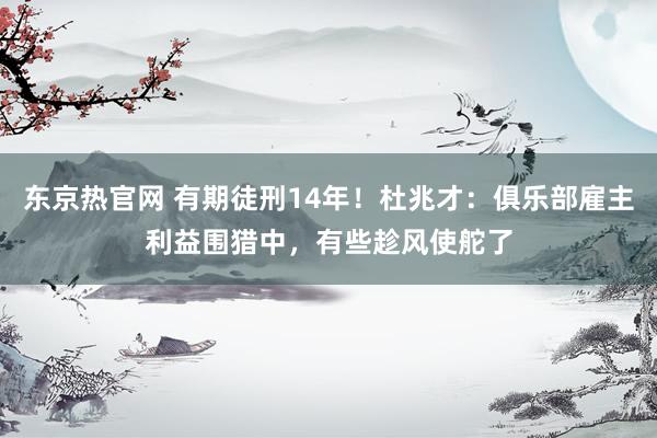 东京热官网 有期徒刑14年！杜兆才：俱乐部雇主利益围猎中，有些趁风使舵了