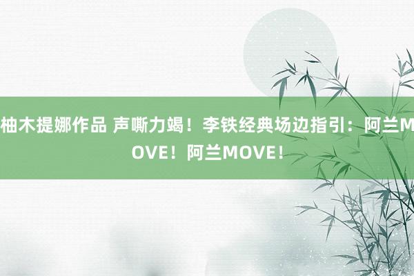 柚木提娜作品 声嘶力竭！李铁经典场边指引：阿兰MOVE！阿兰MOVE！