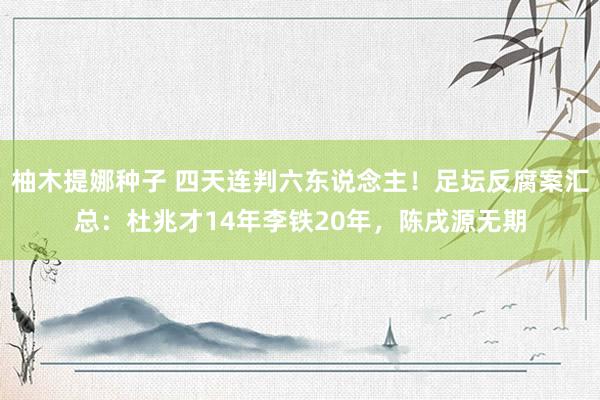 柚木提娜种子 四天连判六东说念主！足坛反腐案汇总：杜兆才14年李铁20年，陈戌源无期