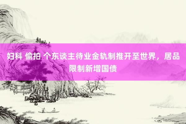 妇科 偷拍 个东谈主待业金轨制推开至世界，居品限制新增国债