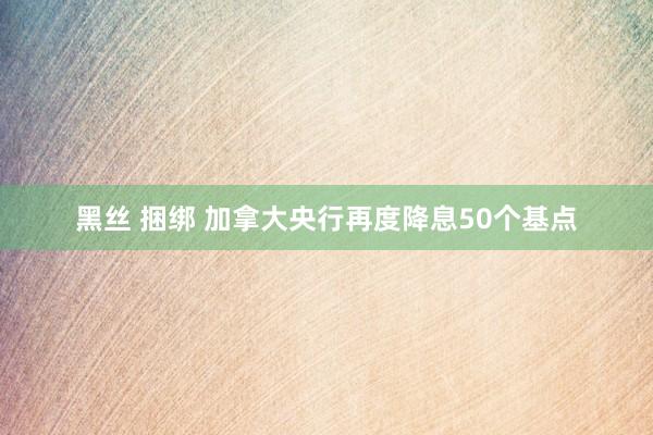 黑丝 捆绑 加拿大央行再度降息50个基点