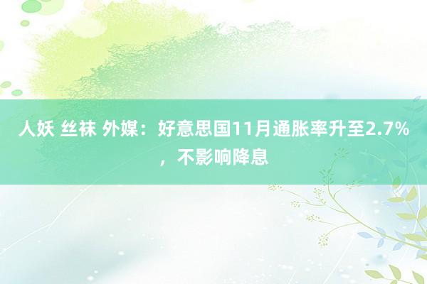 人妖 丝袜 外媒：好意思国11月通胀率升至2.7%，不影响降息