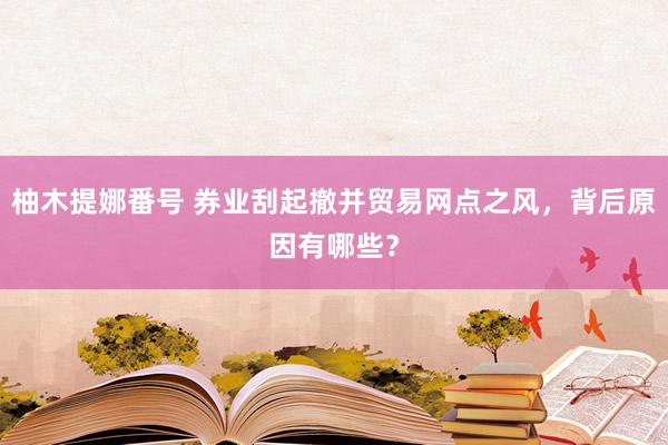 柚木提娜番号 券业刮起撤并贸易网点之风，背后原因有哪些？