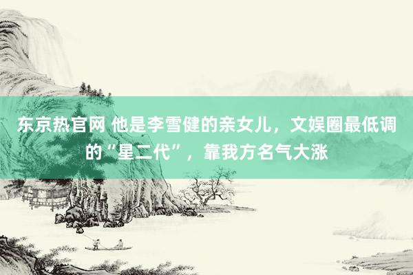 东京热官网 他是李雪健的亲女儿，文娱圈最低调的“星二代”，靠我方名气大涨