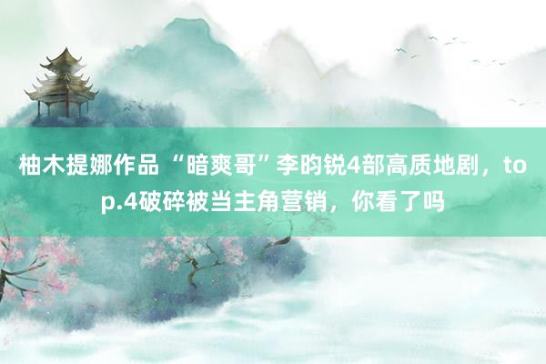 柚木提娜作品 “暗爽哥”李昀锐4部高质地剧，top.4破碎被当主角营销，你看了吗