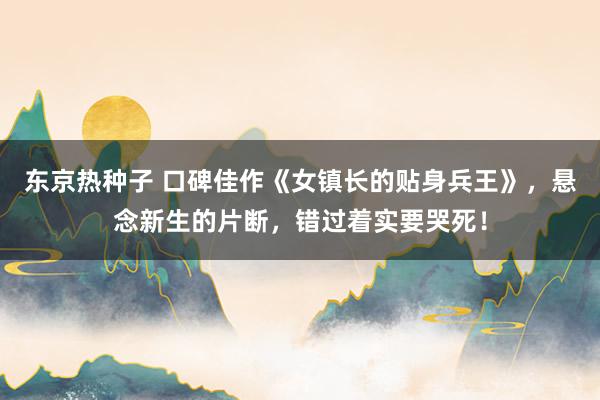 东京热种子 口碑佳作《女镇长的贴身兵王》，悬念新生的片断，错过着实要哭死！