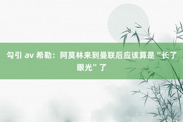 勾引 av 希勒：阿莫林来到曼联后应该算是“长了眼光”了