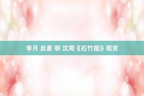 李月 反差 明 沈周《石竹图》观赏