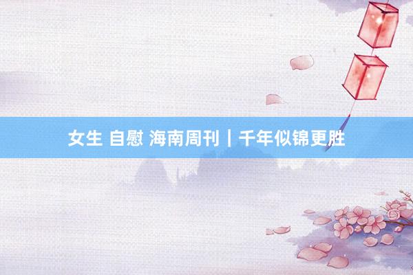 女生 自慰 海南周刊｜千年似锦更胜