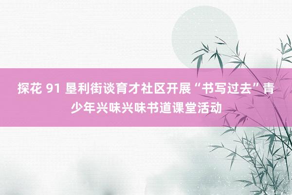 探花 91 垦利街谈育才社区开展“书写过去”青少年兴味兴味书道课堂活动