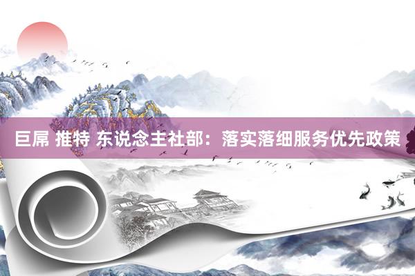 巨屌 推特 东说念主社部：落实落细服务优先政策