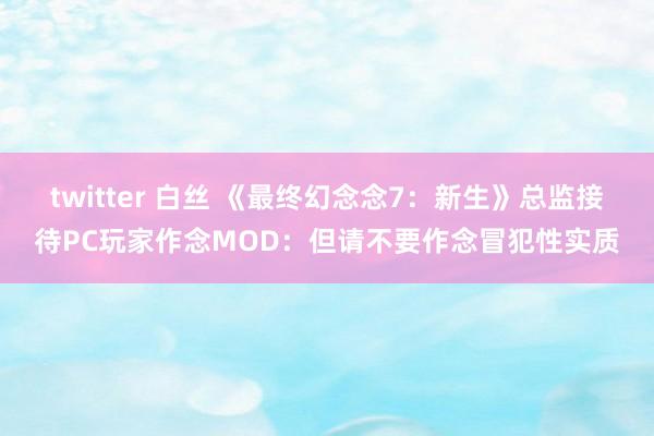 twitter 白丝 《最终幻念念7：新生》总监接待PC玩家作念MOD：但请不要作念冒犯性实质