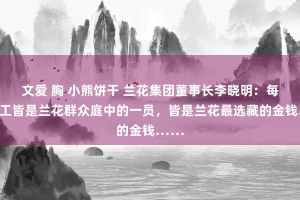 文爱 胸 小熊饼干 兰花集团董事长李晓明：每名员工皆是兰花群众庭中的一员，皆是兰花最选藏的金钱……