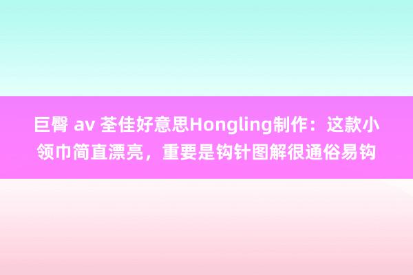 巨臀 av 荃佳好意思Hongling制作：这款小领巾简直漂亮，重要是钩针图解很通俗易钩