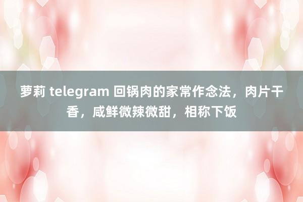 萝莉 telegram 回锅肉的家常作念法，肉片干香，咸鲜微辣微甜，相称下饭