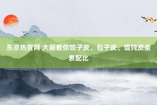 东京热官网 大厨教你饺子皮、包子皮、馄饨皮圭表配比