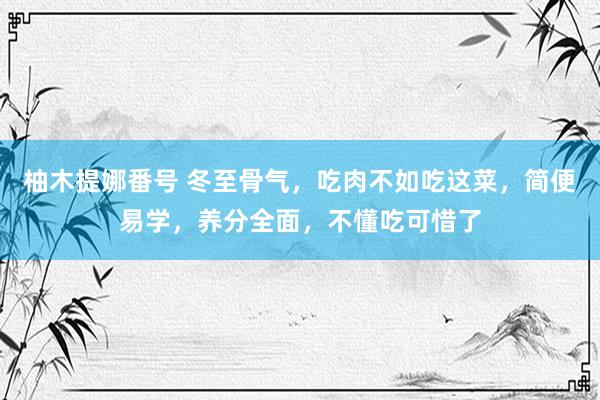 柚木提娜番号 冬至骨气，吃肉不如吃这菜，简便易学，养分全面，不懂吃可惜了