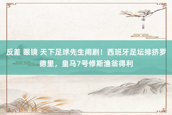 反差 眼镜 天下足球先生闹剧！西班牙足坛排挤罗德里，皇马7号修斯渔翁得利