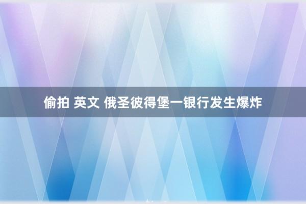 偷拍 英文 俄圣彼得堡一银行发生爆炸